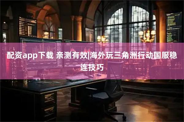配资app下载 亲测有效|海外玩三角洲行动国服稳连技巧