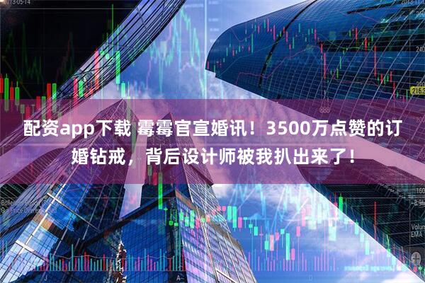 配资app下载 霉霉官宣婚讯！3500万点赞的订婚钻戒，背后设计师被我扒出来了！