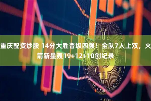 重庆配资炒股 14分大胜晋级四强！全队7人上双，火箭新星轰19+12+10创纪录