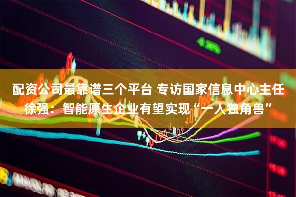 配资公司最靠谱三个平台 专访国家信息中心主任徐强：智能原生企业有望实现“一人独角兽”
