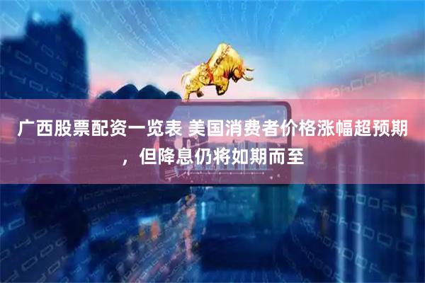 广西股票配资一览表 美国消费者价格涨幅超预期，但降息仍将如期而至