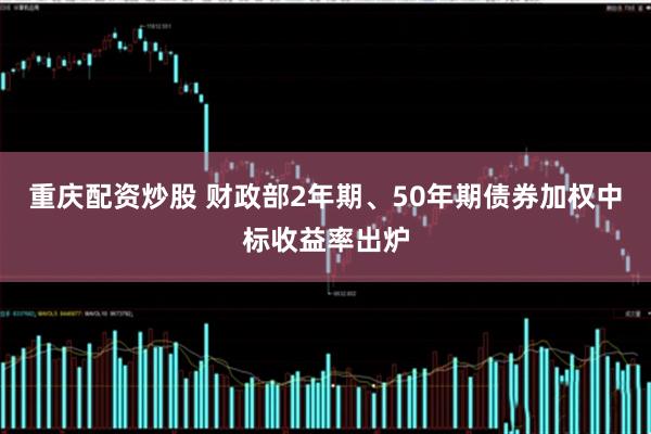重庆配资炒股 财政部2年期、50年期债券加权中标收益率出炉