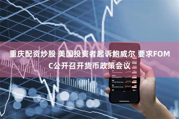重庆配资炒股 美国投资者起诉鲍威尔 要求FOMC公开召开货币政策会议