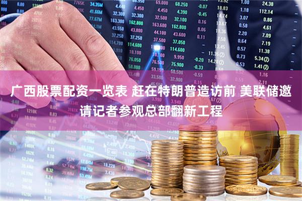 广西股票配资一览表 赶在特朗普造访前 美联储邀请记者参观总部翻新工程