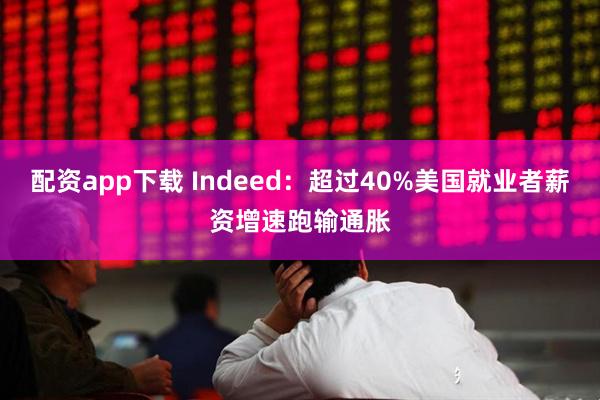 配资app下载 Indeed：超过40%美国就业者薪资增速跑输通胀