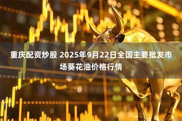 重庆配资炒股 2025年9月22日全国主要批发市场葵花油价格行情