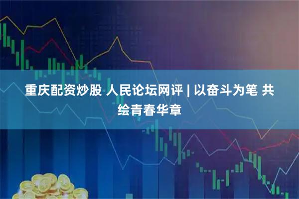 重庆配资炒股 人民论坛网评 | 以奋斗为笔 共绘青春华章