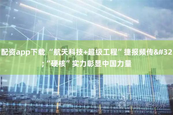 配资app下载 “航天科技+超级工程”捷报频传 “硬核”实力彰显中国力量
