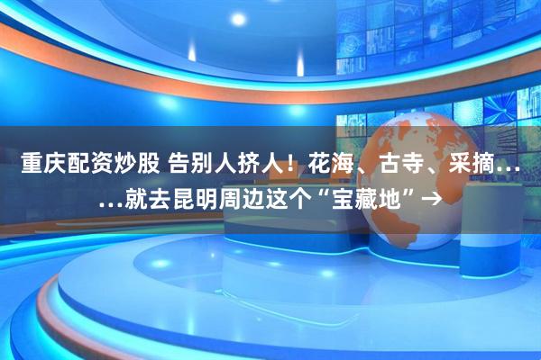 重庆配资炒股 告别人挤人！花海、古寺、采摘……就去昆明周边这个“宝藏地”→