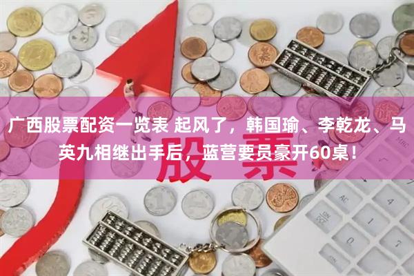 广西股票配资一览表 起风了，韩国瑜、李乾龙、马英九相继出手后，蓝营要员豪开60桌！
