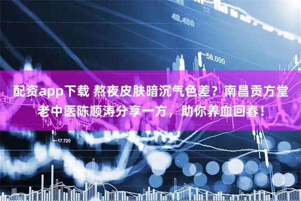 配资app下载 熬夜皮肤暗沉气色差？南昌贡方堂老中医陈顺涛分享一方，助你养血回春！