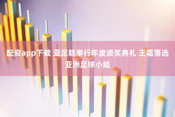 配资app下载 亚足联举行年度颁奖典礼 王霜落选亚洲足球小姐