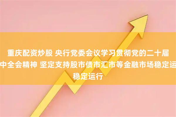 重庆配资炒股 央行党委会议学习贯彻党的二十届四中全会精神 坚定支持股市债市汇市等金融市场稳定运行