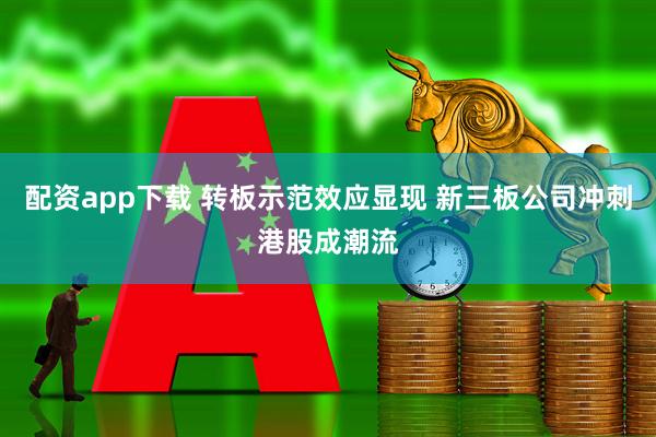 配资app下载 转板示范效应显现 新三板公司冲刺港股成潮流