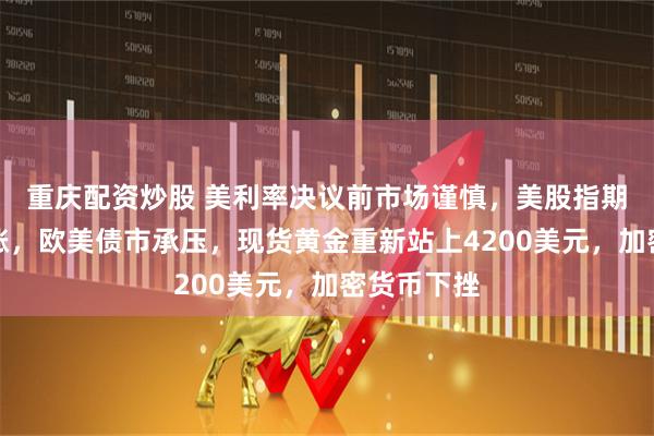 重庆配资炒股 美利率决议前市场谨慎，美股指期货小幅上涨，欧美债市承压，现货黄金重新站上4200美元，加密货币下挫