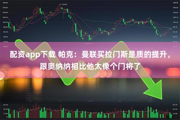 配资app下载 帕克：曼联买拉门斯是质的提升，跟奥纳纳相比他太像个门将了