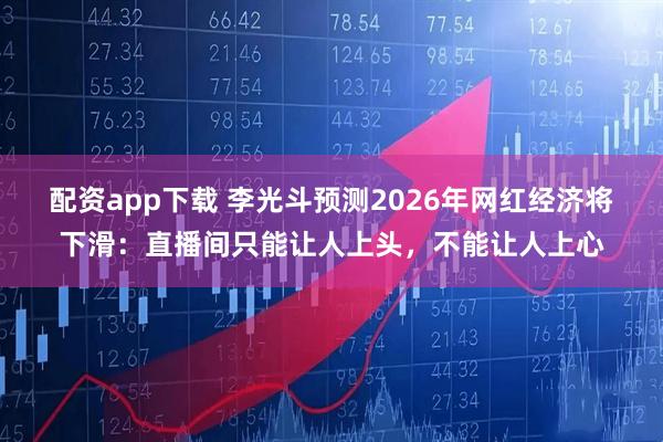 配资app下载 李光斗预测2026年网红经济将下滑：直播间只能让人上头，不能让人上心