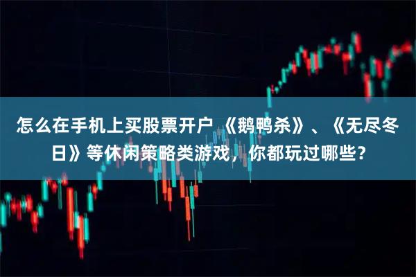 怎么在手机上买股票开户 《鹅鸭杀》、《无尽冬日》等休闲策略类游戏，你都玩过哪些？