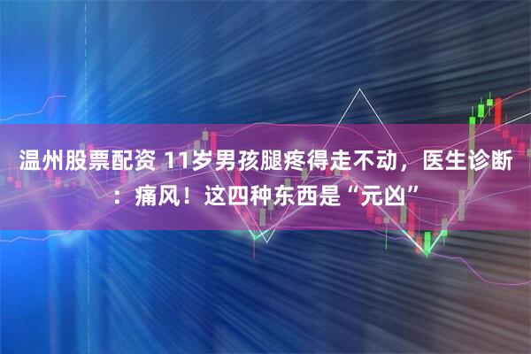 温州股票配资 11岁男孩腿疼得走不动，医生诊断：痛风！这四种东西是“元凶”