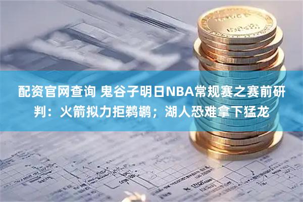 配资官网查询 鬼谷子明日NBA常规赛之赛前研判：火箭拟力拒鹈鹕；湖人恐难拿下猛龙