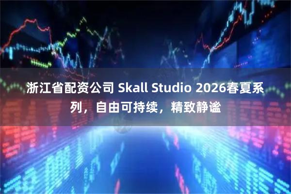 浙江省配资公司 Skall Studio 2026春夏系列，自由可持续，精致静谧
