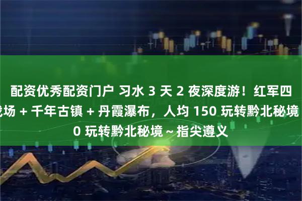 配资优秀配资门户 习水 3 天 2 夜深度游！红军四渡赤水主战场 + 千年古镇 + 丹霞瀑布，人均 150 玩转黔北秘境～指尖遵义