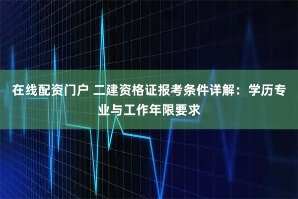 在线配资门户 二建资格证报考条件详解:学历专业与工作年限要求