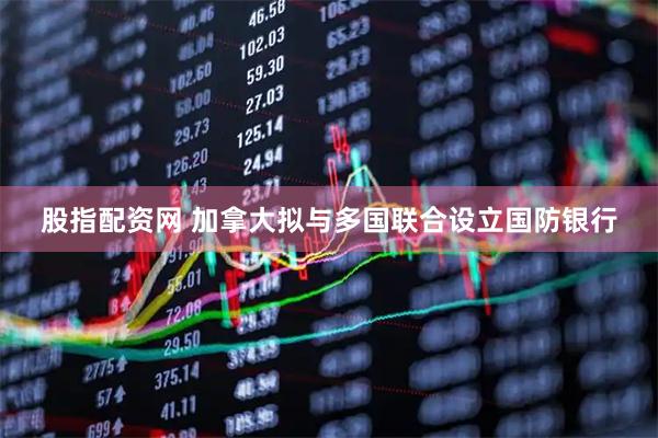股指配资网 加拿大拟与多国联合设立国防银行