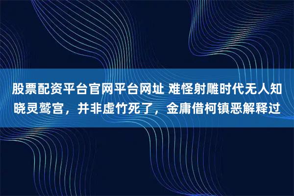 股票配资平台官网平台网址 难怪射雕时代无人知晓灵鹫宫，并非虚竹死了，金庸借柯镇恶解释过