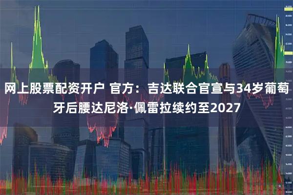 网上股票配资开户 官方：吉达联合官宣与34岁葡萄牙后腰达尼洛·佩雷拉续约至2027