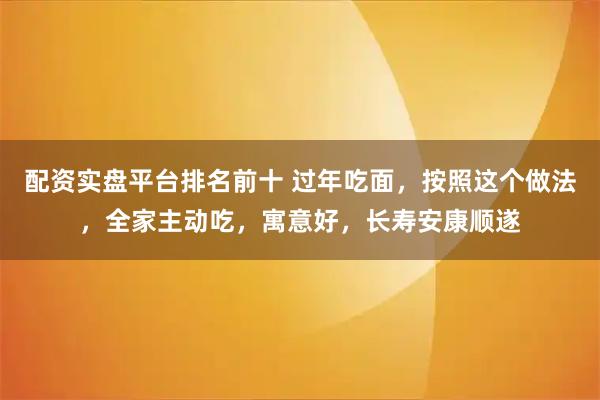 配资实盘平台排名前十 过年吃面，按照这个做法，全家主动吃，寓意好，长寿安康顺遂