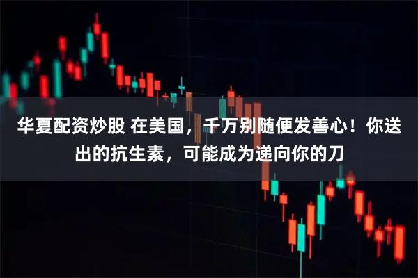 华夏配资炒股 在美国，千万别随便发善心！你送出的抗生素，可能成为递向你的刀