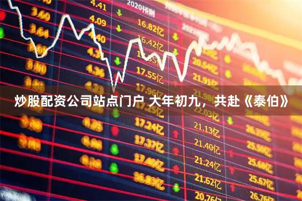 炒股配资公司站点门户 大年初九,共赴《泰伯》