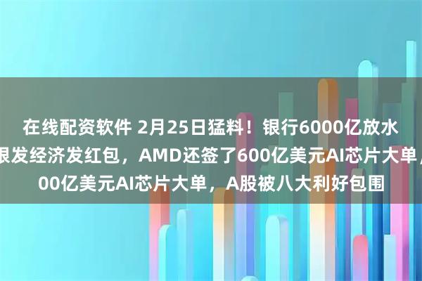 在线配资软件 2月25日猛料！银行6000亿放水刚落地，国常会又给银发经济发红包，AMD还签了600亿美元AI芯片大单，A股被八大利好包围