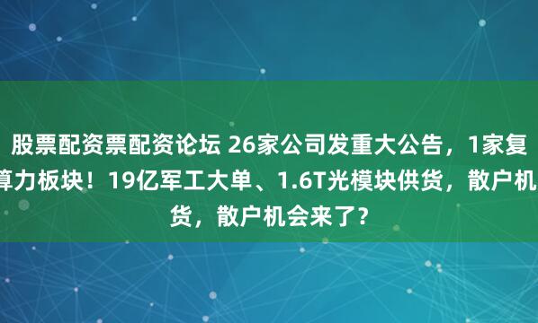 股票配资票配资论坛 26家公司发重大公告,1家复牌引发算力板块!19亿军工大单、1.6T光模块供货,散户机会来了?