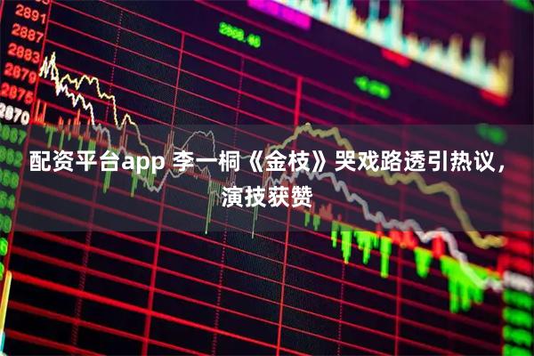 配资平台app 李一桐《金枝》哭戏路透引热议,演技获赞
