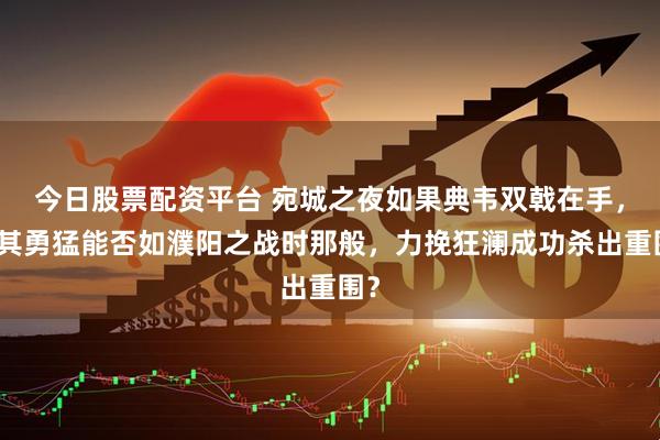 今日股票配资平台 宛城之夜如果典韦双戟在手，凭其勇猛能否如濮阳之战时那般，力挽狂澜成功杀出重围？