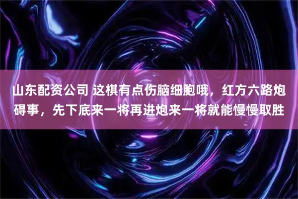 山东配资公司 这棋有点伤脑细胞哦,红方六路炮碍事,先下底来一将再进炮来一将就能慢慢取胜