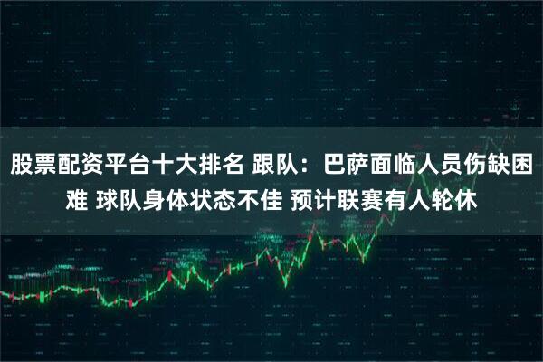 股票配资平台十大排名 跟队:巴萨面临人员伤缺困难 球队身体状态不佳 预计联赛有人轮休