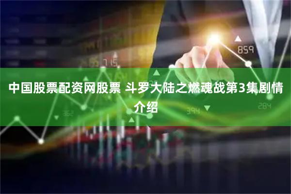 中国股票配资网股票 斗罗大陆之燃魂战第3集剧情介绍