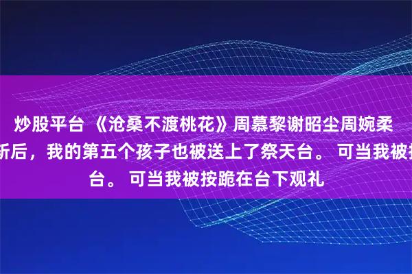 炒股平台 《沧桑不渡桃花》周慕黎谢昭尘周婉柔 　 将军府满门抄斩后，我的第五个孩子也被送上了祭天台。 　　可当我被按跪在台下观礼