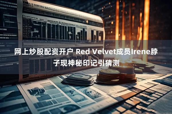 网上炒股配资开户 Red Velvet成员Irene脖子现神秘印记引猜测