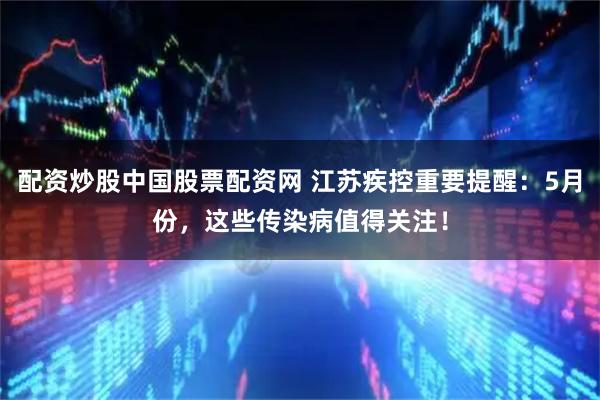 配资炒股中国股票配资网 江苏疾控重要提醒：5月份，这些传染病值得关注！