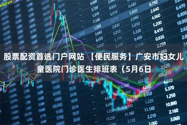 股票配资首选门户网站 【便民服务】广安市妇女儿童医院门诊医生排班表（5月6日