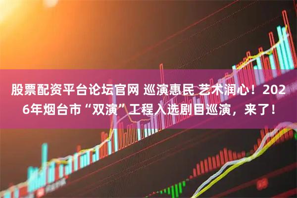 股票配资平台论坛官网 巡演惠民 艺术润心！2026年烟台市“双演”工程入选剧目巡演，来了！