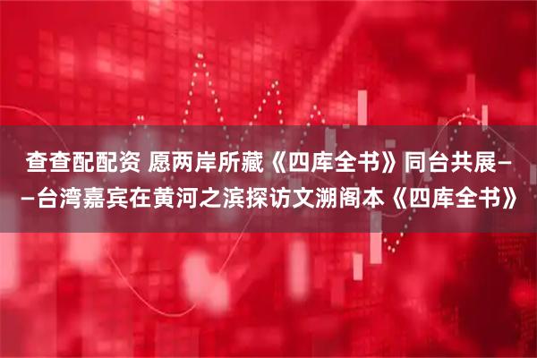 查查配配资 愿两岸所藏《四库全书》同台共展——台湾嘉宾在黄河之滨探访文溯阁本《四库全书》