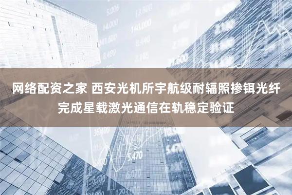 网络配资之家 西安光机所宇航级耐辐照掺铒光纤完成星载激光通信在轨稳定验证
