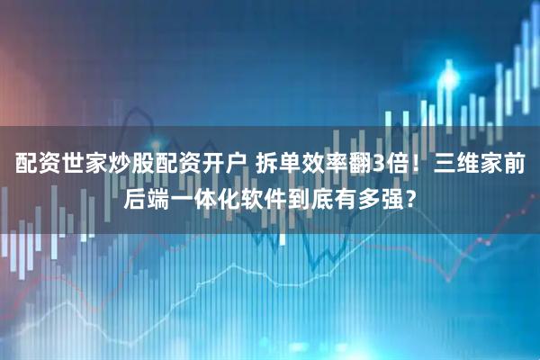 配资世家炒股配资开户 拆单效率翻3倍！三维家前后端一体化软件到底有多强？