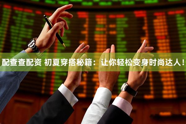 配查查配资 初夏穿搭秘籍：让你轻松变身时尚达人！