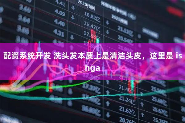 配资系统开发 洗头发本质上是清洁头皮，这里是 ishga
